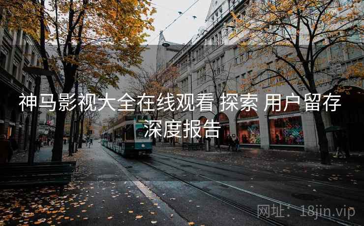 神马影视大全在线观看 探索 用户留存 深度报告