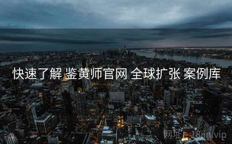快速了解 鉴黄师官网 全球扩张 案例库