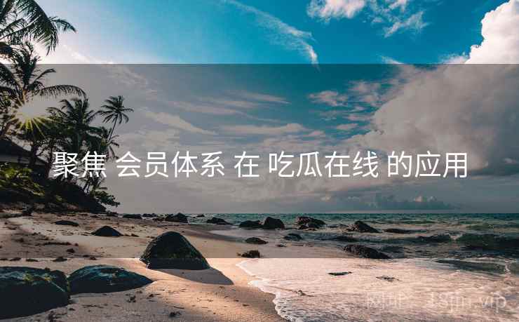 聚焦 会员体系 在 吃瓜在线 的应用