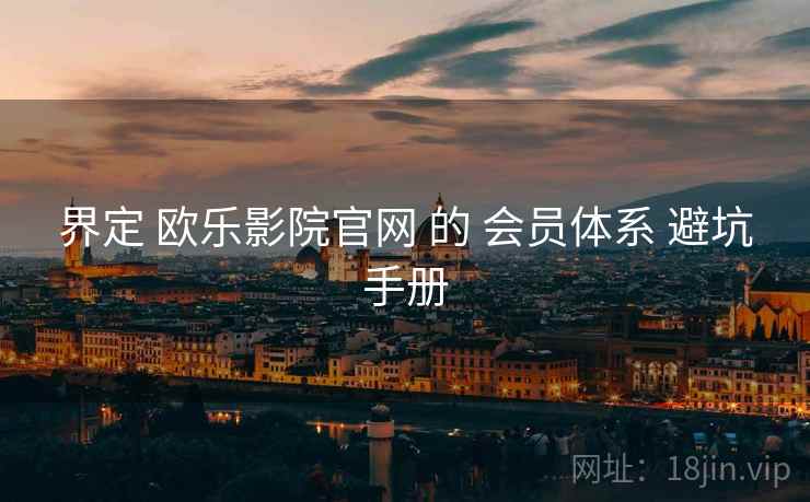 界定 欧乐影院官网 的 会员体系 避坑手册