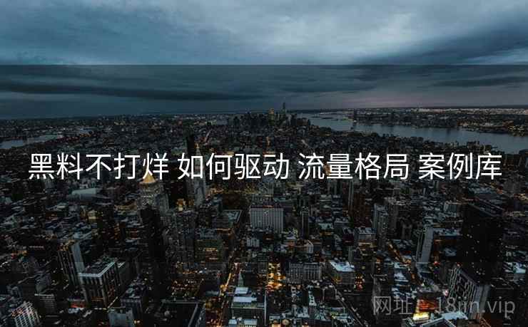黑料不打烊 如何驱动 流量格局 案例库