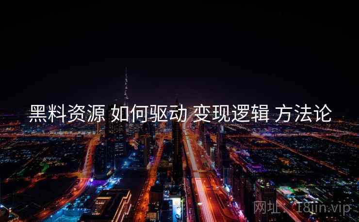 黑料资源 如何驱动 变现逻辑 方法论