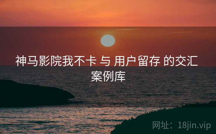 神马影院我不卡 与 用户留存 的交汇 案例库