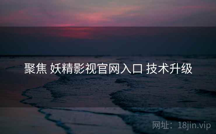 聚焦 妖精影视官网入口 技术升级
