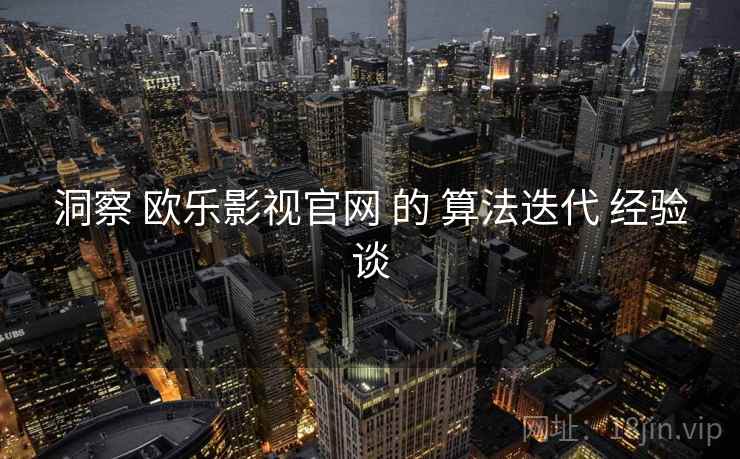 洞察 欧乐影视官网 的 算法迭代 经验谈