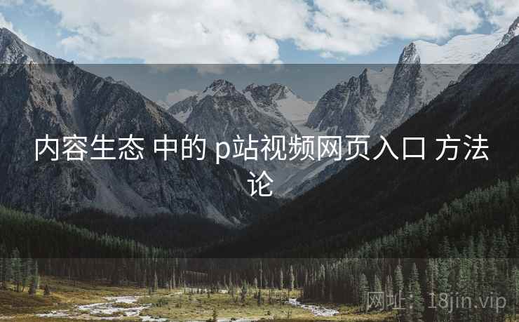 内容生态 中的 p站视频网页入口 方法论