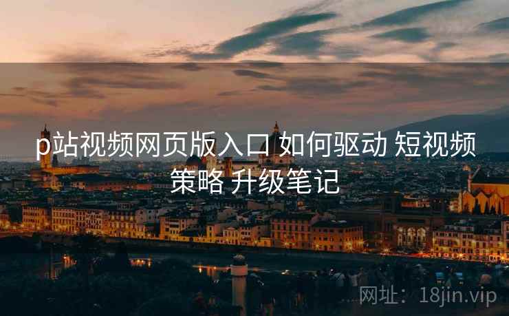 p站视频网页版入口 如何驱动 短视频策略 升级笔记