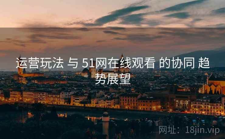 运营玩法 与 51网在线观看 的协同 趋势展望