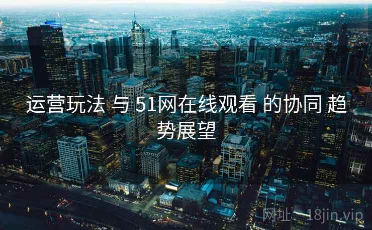 运营玩法 与 51网在线观看 的协同 趋势展望