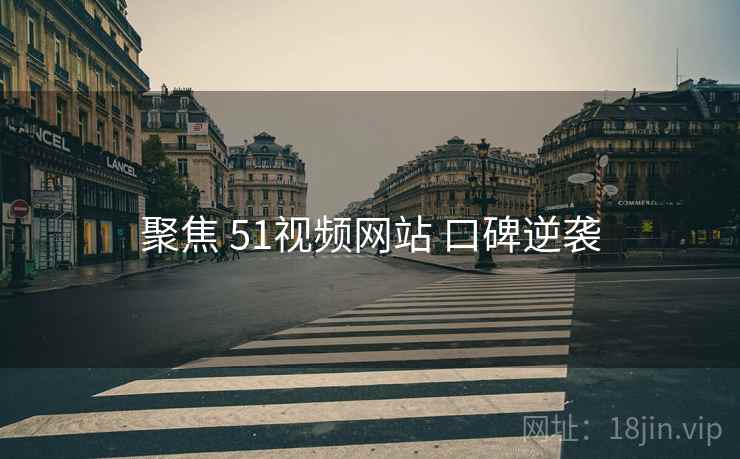 聚焦 51视频网站 口碑逆袭