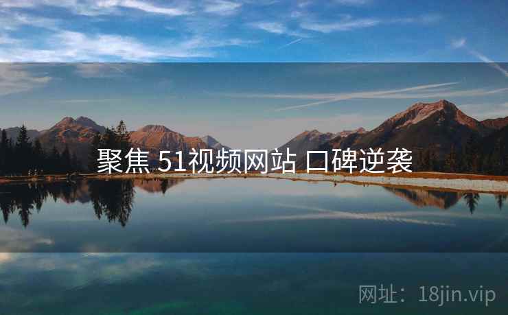 聚焦 51视频网站 口碑逆袭