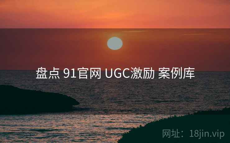盘点 91官网 UGC激励 案例库