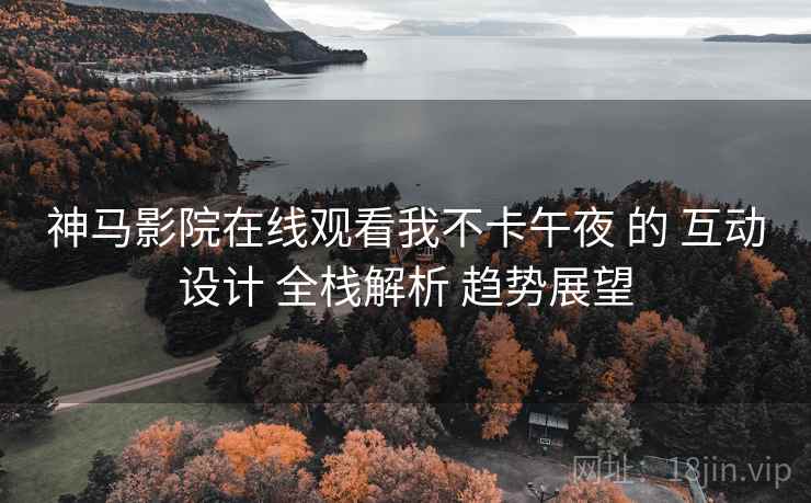 神马影院在线观看我不卡午夜 的 互动设计 全栈解析 趋势展望