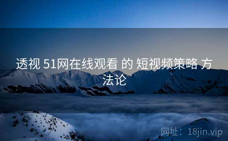 透视 51网在线观看 的 短视频策略 方法论 透视 51网在线观看 的 短视频策略 方法论