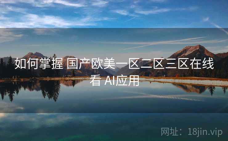 如何掌握 国产欧美一区二区三区在线看 AI应用 如何掌握 国产欧美一区二区三区在线看 AI应用