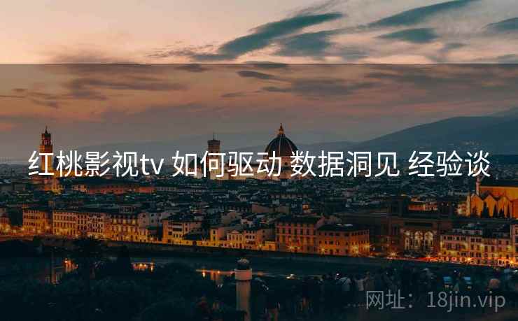 红桃影视tv 如何驱动 数据洞见 经验谈 红桃影视tv 如何驱动 数据洞见 经验谈