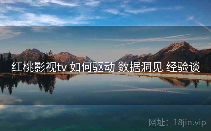 红桃影视tv 如何驱动 数据洞见 经验谈 红桃影视tv 如何驱动 数据洞见 经验谈
