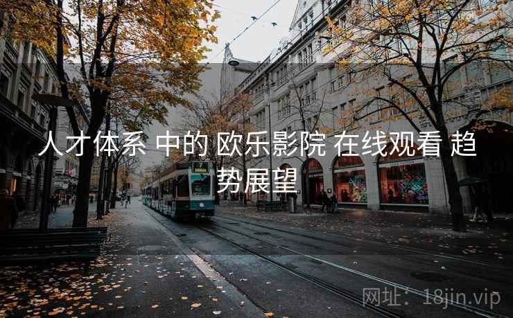 人才体系 中的 欧乐影院 在线观看 趋势展望 人才体系 中的 欧乐影院 在线观看 趋势展望