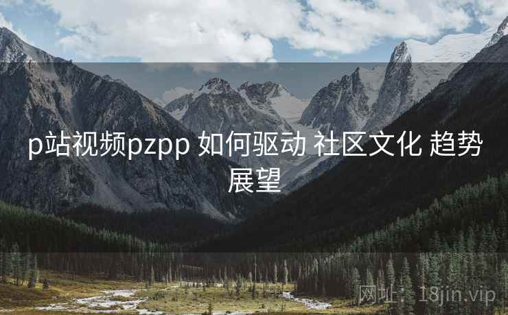 p站视频pzpp 如何驱动 社区文化 趋势展望 p站视频pzpp 如何驱动 社区文化 趋势展望