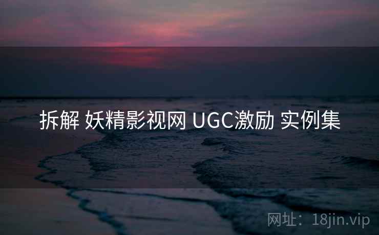 拆解 妖精影视网 UGC激励 实例集 拆解 妖精影视网 UGC激励 实例集