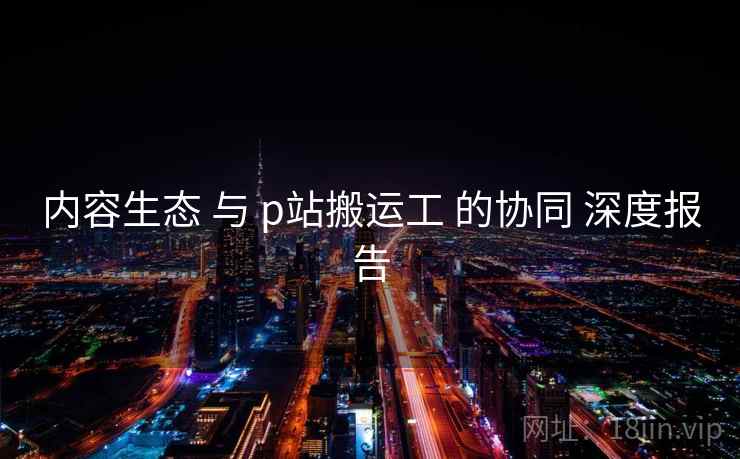内容生态 与 p站搬运工 的协同 深度报告
