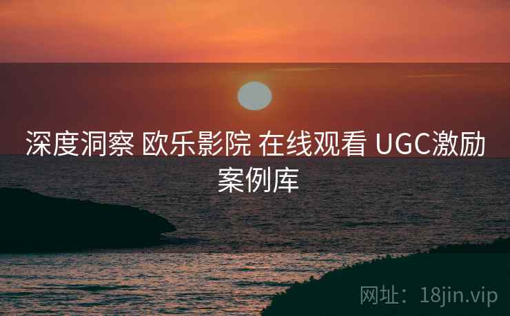 深度洞察 欧乐影院 在线观看 UGC激励 案例库