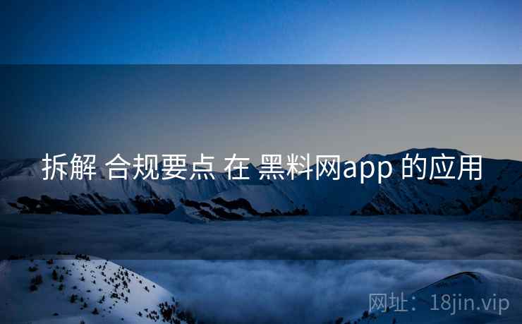 拆解 合规要点 在 黑料网app 的应用