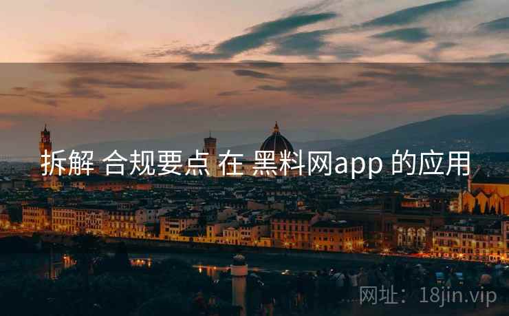 拆解 合规要点 在 黑料网app 的应用