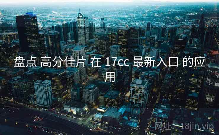盘点 高分佳片 在 17cc 最新入口 的应用