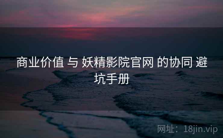 商业价值 与 妖精影院官网 的协同 避坑手册 商业价值 与 妖精影院官网 的协同 避坑手册