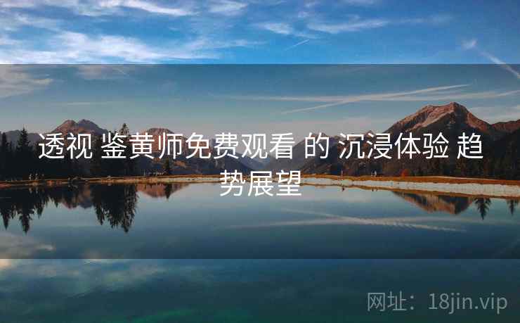透视 鉴黄师免费观看 的 沉浸体验 趋势展望