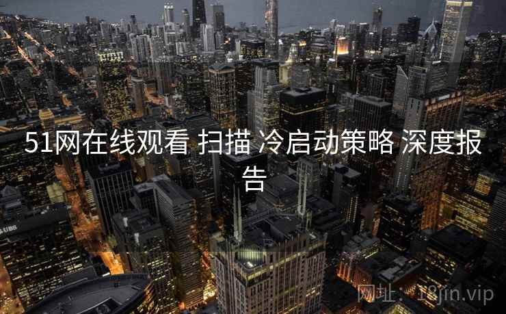 51网在线观看 扫描 冷启动策略 深度报告