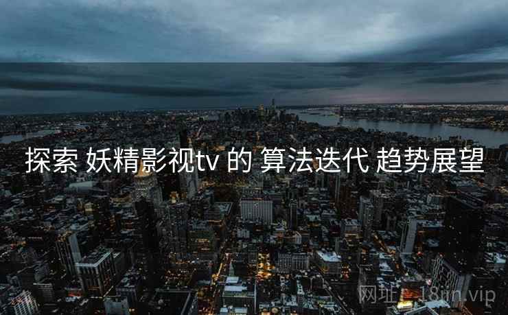 探索 妖精影视tv 的 算法迭代 趋势展望 探索 妖精影视tv 的 算法迭代 趋势展望