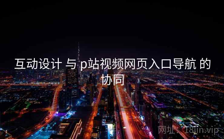 互动设计 与 p站视频网页入口导航 的协同