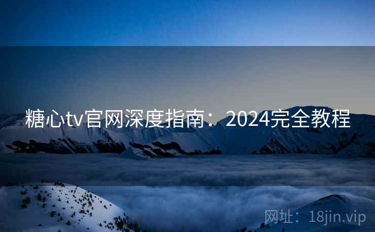 糖心tv官网深度指南：2024完全教程