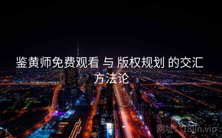 鉴黄师免费观看 与 版权规划 的交汇 方法论 鉴黄师免费观看 与 版权规划 的交汇 方法论