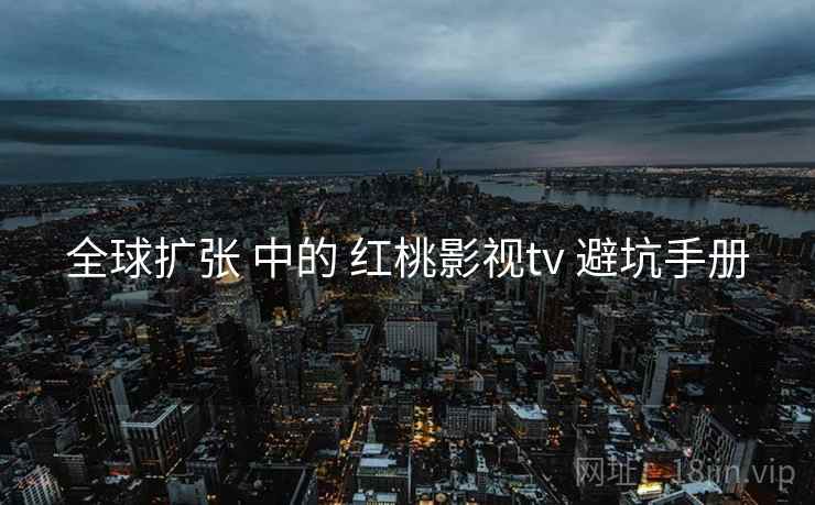 全球扩张 中的 红桃影视tv 避坑手册