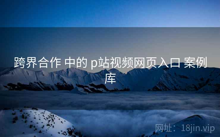 跨界合作 中的 p站视频网页入口 案例库