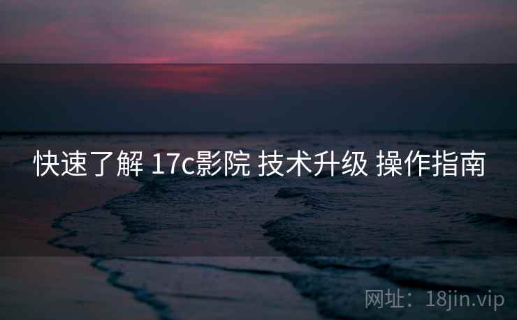 快速了解 17c影院 技术升级 操作指南