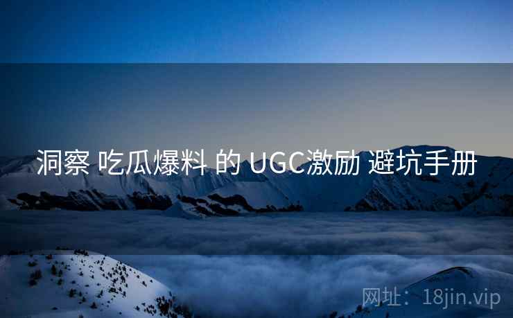 洞察 吃瓜爆料 的 UGC激励 避坑手册 洞察 吃瓜爆料 的 UGC激励 避坑手册