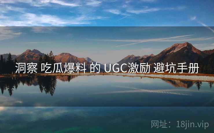 洞察 吃瓜爆料 的 UGC激励 避坑手册