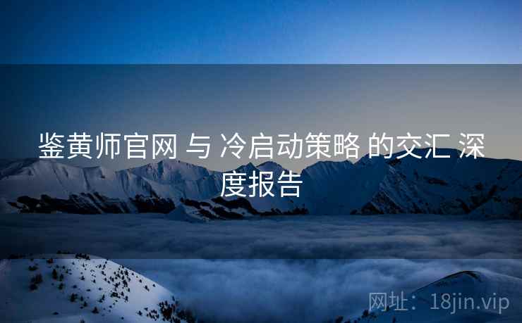 鉴黄师官网 与 冷启动策略 的交汇 深度报告