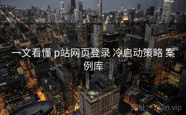 一文看懂 p站网页登录 冷启动策略 案例库