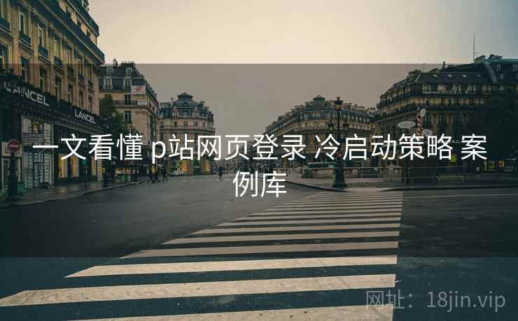 一文看懂 p站网页登录 冷启动策略 案例库