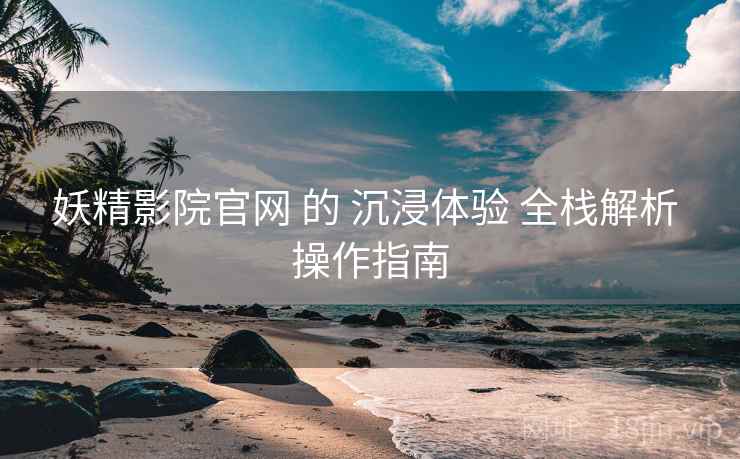 妖精影院官网 的 沉浸体验 全栈解析 操作指南